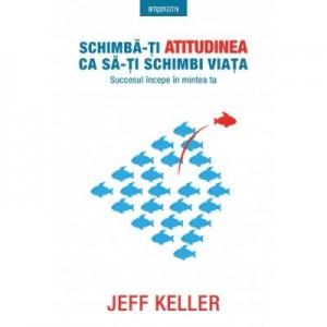 Schimba-ti atitudinea ca sa-ti schimbi viata. Succesul incepe in mintea ta - Jeff Keller