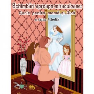 Schimbari aproape miraculoase. Carte pentru mama si fiica - Irina Mlodik