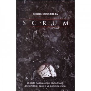 SCRUM. O carte despre copiii abandonati ai Romaniei care-ti va schimba viata - Sergiu Ciocarlan