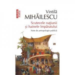 Scutecele natiunii si hainele imparatului. Note de antropologie publica - Vintila Mihailescu