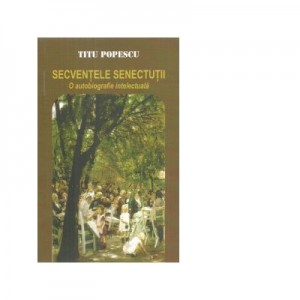 Secventele senectutii. O autobiografie intelectuala - Titu Popescu