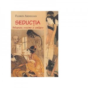 Seductia. Voluptate, cruzime si amagire - Florin Ardelean