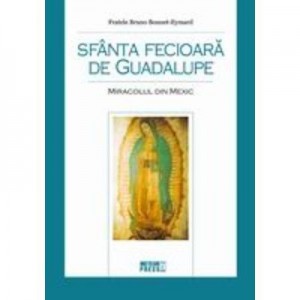 Sfanta Fecioara de Guadalupe. Miracolul din Mexic - Fratele Bruno Bonnet-Eymard