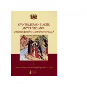 Sfantul Ierarh Martir Antim Ivireanul, ctitor de limba si cultura romaneasca. Volumul I. Marturisitor al credintei prin predica si tipar