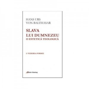 Slava lui Dumnezeu. O estetica teologica. Volumul I. Vederea formei - Hans Urs von Balthasar