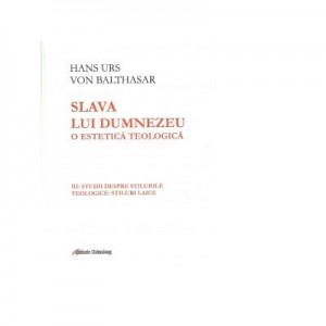 Slava lui Dumnezeu. O estetica teologica. Volumul III. Studii despre stilurile teologice. Stiluri laice - Hans Urs von Balthasar