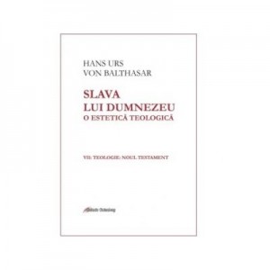 Slava lui Dumnezeu. O estetica teologica. Volumul VII. Teologie. Noul Testament - Hans Urs von Balthasar