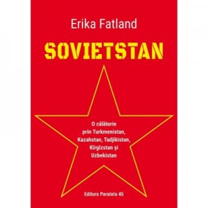 SOVIETSTAN. O calatorie prin Turkmenistan, Kazahstan, Tadjikistan, Kirgizstan si Uzbekistan - Erika Fatland