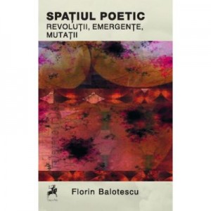 Spatiul poetic: Revolutii, emergente, mutatii - Florin Balotescu