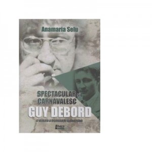 Spectacular si carnavalesc. Guy Debord, o viziune a frumusetii subversive - Anamaria Selu