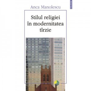 Stilul religiei în modernitatea tirzie - Anca Manolescu