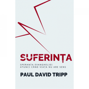 Suferinta - Speranta Evangheliei, atunci cand viata nu are sens - Paul David Tripp