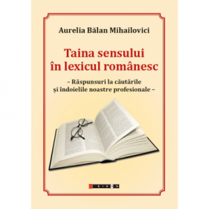 Taina sensului in lexicul romanesc. Raspunsuri la cautarile si indoielile noastre profesionale - Aurelia Balan Mihailovici