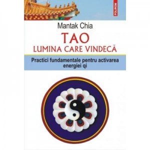 Tao. Lumina care vindeca. Practici fundamentale pentru activarea energiei qi - Mantak Chia