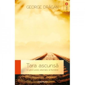 Tara ascunsa. Un ghid alternativ al Romaniei - George Dragan