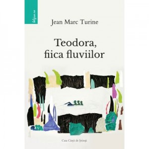 Teodora, fiica fluviilor - Jean Marc Turine