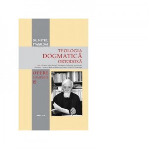 Teologia Dogmatica Ortodoxa. Tom 3. Sfintele Taine (Botezul, Mirungerea, Euharistia, Spovedania, Hirotonia, Casatoria dintre un barbat si o femeie, Maslul). Eshatologia. Volumul 12 din seria Opere Complete - Pr. Dumitru Staniloae