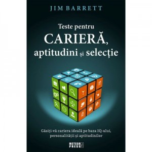 Teste pentru cariera, aptitudini si selectie. Gasiti-va cariera ideala pe baza IQ-ului, personalitatii si aptitudinilor - Jim Barrett