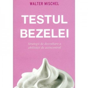 Testul bezelei. Strategii de dezvoltare a abilitatii de autocontrol - Walter Mischel