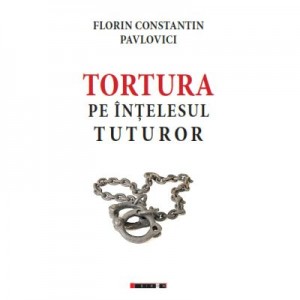 Tortura pe intelesul tuturor - Florin Constantin PAVLOVICI