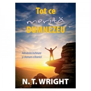 Tot ce merita Dumnezeu. Adevarata inchinare si chemare a Bisericii - N. T. Wright