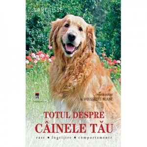 Totul despre cainele tau. Larousse - dr. Rousselet-Blanc