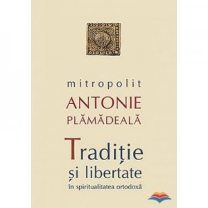 Traditie si libertate în spiritualitatea ortodoxa - Mitropolit Antonie Plamadeala