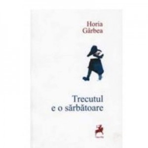 Trecutul e o sarbatoare - Horia Garbea