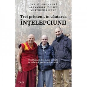 Trei prieteni, in cautarea intelepciunii. Un calugar, un filosof si un psihiatru ne vorbesc despre lucrurile esentiale - Christophe Andre