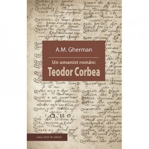 Un umanist roman. Teodor Corbea - A. M. Gherman