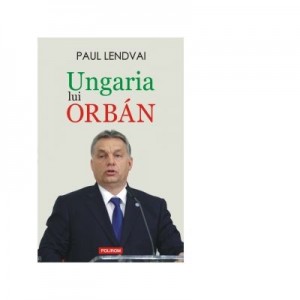 Ungaria lui Orban - Paul Lendvai