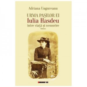 Urma pasilor ei. Iulia Hasdeu intre viata si nemurire - Adriana Ungureanu