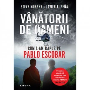 Vanatorii de oameni. Cum l-am rapus pe Pablo Escobar - Steve Murphy, Javier F. Peña