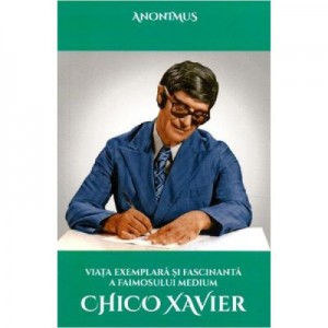 Viata exemplara si fascinanta a faimosului medium Chico Xavier - Anonimus