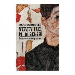 Viata lui M. Blecher. Impotriva biografiei - Doris Mironescu