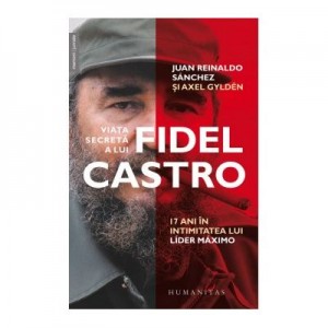 Viata secreta a lui Fidel Castro. 17 ani in intimitatea lui Lider Maximo - Juan Reinaldo Sanchez, Axel Gylden