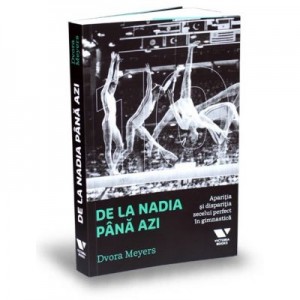 Victoria Books: De la Nadia pana azi. Aparitia si disparitia zecelui perfect in gimnastica - Dvora Meyers