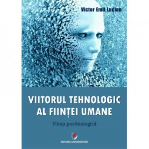 Viitorul tehnologic al fiintei umane. Fiinta postbiologica - Victor Emil Lucian