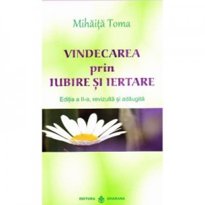 Vindecarea prin iubire si iertare - Mihaita Toma