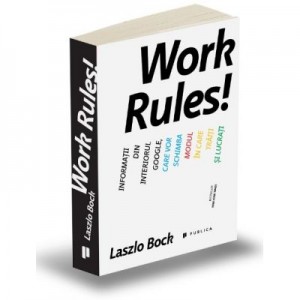 Work Rules! Informatii din interiorul Google, care vor schimba modul in care traiti si lucrati - Laszlo Bock