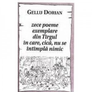 Zece poeme exemplare din Tirgul in care, cica, nu se intimpla nimic - Gellu Dorian
