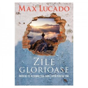 Zile glorioase. Increde-te in Dumnezeul care lupta pentru tine - Max Lucado