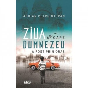 Ziua in care Dumnezeu a fost prin oras - Adrian Petru Stepan